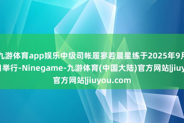 九游体育app娱乐中级司帐履寥若晨星练于2025年9月6日至8日举行-Ninegame-九游体育(中国大陆)官方网站|jiuyou.com