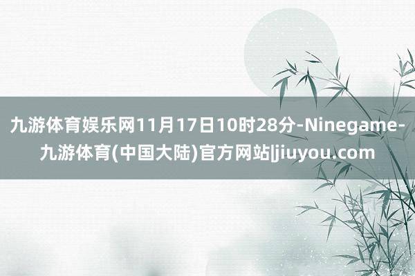 九游体育娱乐网11月17日10时28分-Ninegame-九游体育(中国大陆)官方网站|jiuyou.com