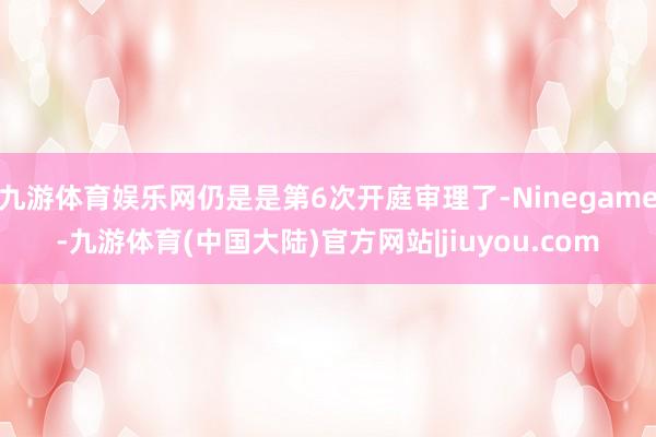 九游体育娱乐网仍是是第6次开庭审理了-Ninegame-九游体育(中国大陆)官方网站|jiuyou.com