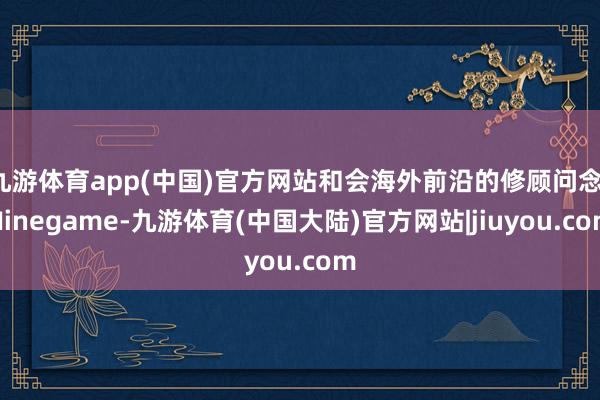 九游体育app(中国)官方网站和会海外前沿的修顾问念-Ninegame-九游体育(中国大陆)官方网站|jiuyou.com