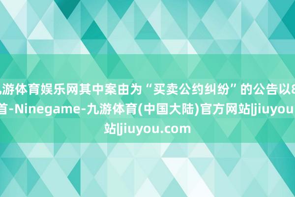 九游体育娱乐网其中案由为“买卖公约纠纷”的公告以86则居首-Ninegame-九游体育(中国大陆)官方网站|jiuyou.com