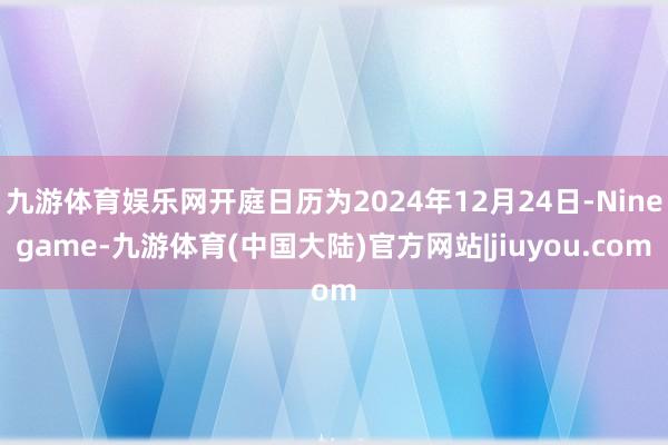 九游体育娱乐网开庭日历为2024年12月24日-Ninegame-九游体育(中国大陆)官方网站|jiuyou.com