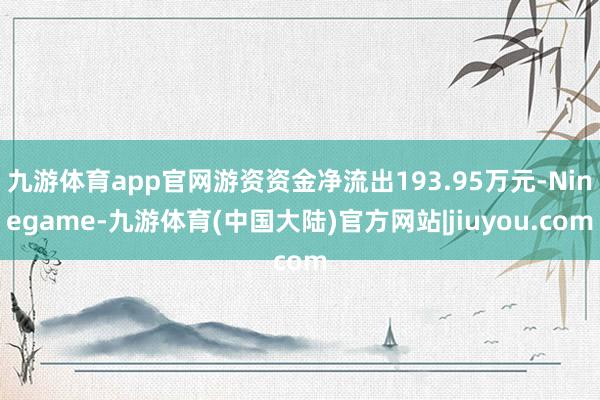 九游体育app官网游资资金净流出193.95万元-Ninegame-九游体育(中国大陆)官方网站|jiuyou.com