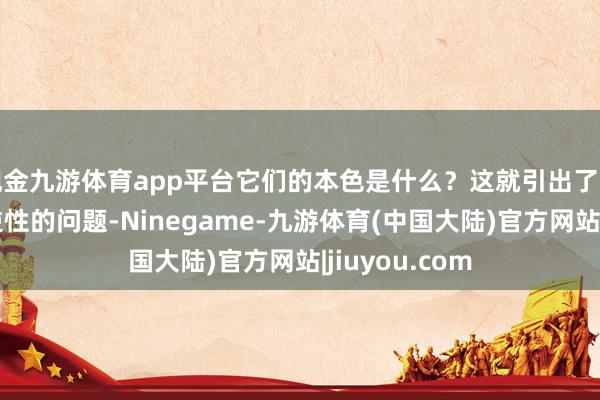 现金九游体育app平台它们的本色是什么？这就引出了一个对于不可逆性的问题-Ninegame-九游体育(中国大陆)官方网站|jiuyou.com