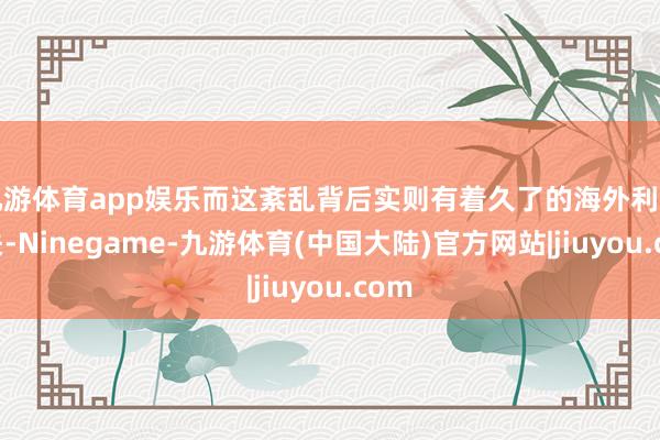 九游体育app娱乐而这紊乱背后实则有着久了的海外利益相关-Ninegame-九游体育(中国大陆)官方网站|jiuyou.com