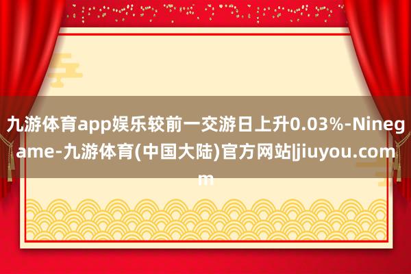 九游体育app娱乐较前一交游日上升0.03%-Ninegame-九游体育(中国大陆)官方网站|jiuyou.com