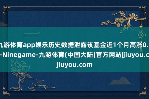 九游体育app娱乐历史数据泄露该基金近1个月高涨0.32%-Ninegame-九游体育(中国大陆)官方网站|jiuyou.com