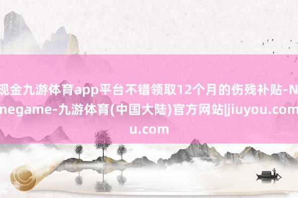 现金九游体育app平台不错领取12个月的伤残补贴-Ninegame-九游体育(中国大陆)官方网站|jiuyou.com