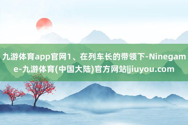 九游体育app官网1、在列车长的带领下-Ninegame-九游体育(中国大陆)官方网站|jiuyou.com