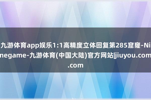 九游体育app娱乐1:1高精度立体回复第285窟窿-Ninegame-九游体育(中国大陆)官方网站|jiuyou.com