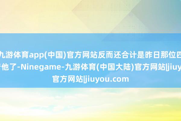 九游体育app(中国)官方网站反而还合计是昨日那位四少爷吓着他了-Ninegame-九游体育(中国大陆)官方网站|jiuyou.com