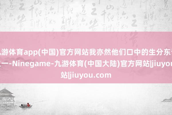 九游体育app(中国)官方网站我亦然他们口中的生分东说念主之一-Ninegame-九游体育(中国大陆)官方网站|jiuyou.com