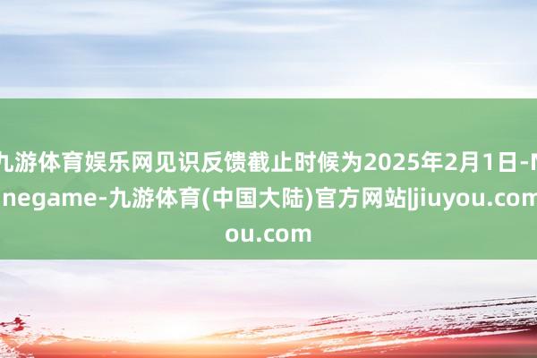 九游体育娱乐网见识反馈截止时候为2025年2月1日-Ninegame-九游体育(中国大陆)官方网站|jiuyou.com