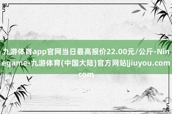 九游体育app官网当日最高报价22.00元/公斤-Ninegame-九游体育(中国大陆)官方网站|jiuyou.com