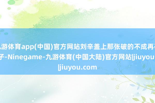 九游体育app(中国)官方网站刘辛盖上那张破的不成再破的被子-Ninegame-九游体育(中国大陆)官方网站|jiuyou.com