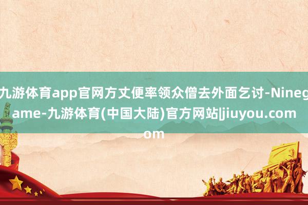 九游体育app官网方丈便率领众僧去外面乞讨-Ninegame-九游体育(中国大陆)官方网站|jiuyou.com