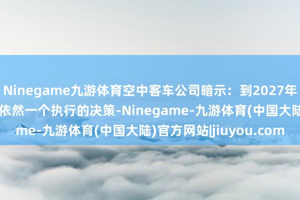 Ninegame九游体育空中客车公司暗示：到2027年 结束每月75架的委用依然一个执行的决策-Ninegame-九游体育(中国大陆)官方网站|jiuyou.com