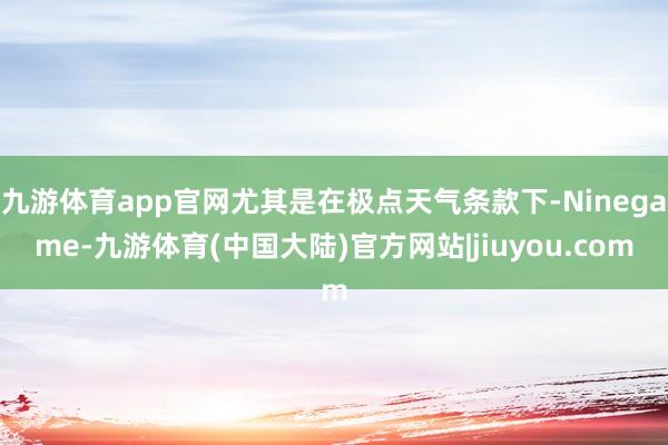 九游体育app官网尤其是在极点天气条款下-Ninegame-九游体育(中国大陆)官方网站|jiuyou.com