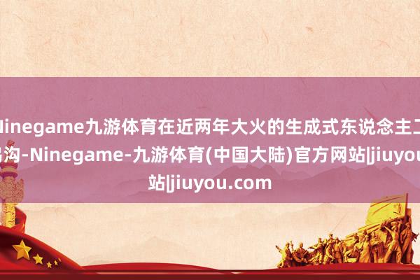 Ninegame九游体育在近两年大火的生成式东说念主工智能鸿沟-Ninegame-九游体育(中国大陆)官方网站|jiuyou.com