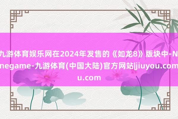 九游体育娱乐网在2024年发售的《如龙8》版块中-Ninegame-九游体育(中国大陆)官方网站|jiuyou.com