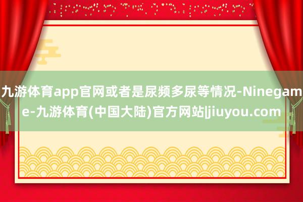 九游体育app官网或者是尿频多尿等情况-Ninegame-九游体育(中国大陆)官方网站|jiuyou.com