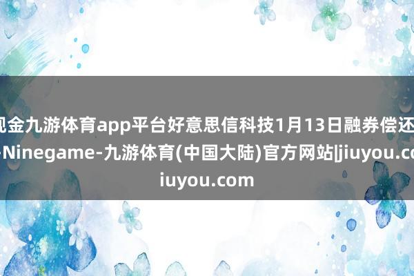 现金九游体育app平台好意思信科技1月13日融券偿还0股-Ninegame-九游体育(中国大陆)官方网站|jiuyou.com