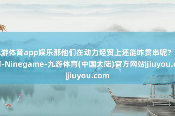 九游体育app娱乐那他们在动力经贸上还能咋贯串呢？我猜啊-Ninegame-九游体育(中国大陆)官方网站|jiuyou.com