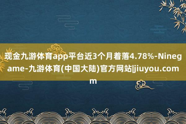 现金九游体育app平台近3个月着落4.78%-Ninegame-九游体育(中国大陆)官方网站|jiuyou.com