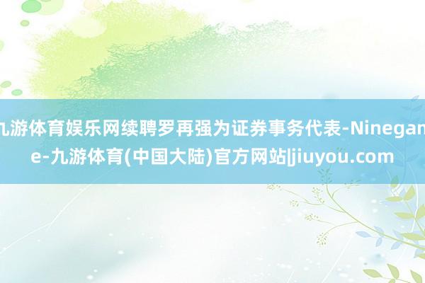 九游体育娱乐网续聘罗再强为证券事务代表-Ninegame-九游体育(中国大陆)官方网站|jiuyou.com