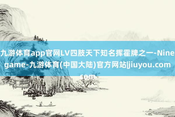 九游体育app官网LV四肢天下知名挥霍牌之一-Ninegame-九游体育(中国大陆)官方网站|jiuyou.com