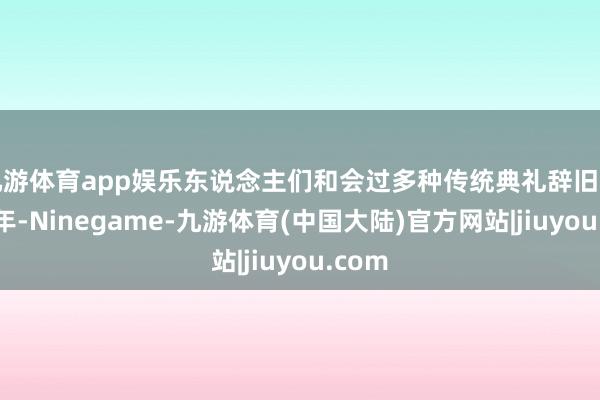 九游体育app娱乐东说念主们和会过多种传统典礼辞旧岁迎新年-Ninegame-九游体育(中国大陆)官方网站|jiuyou.com