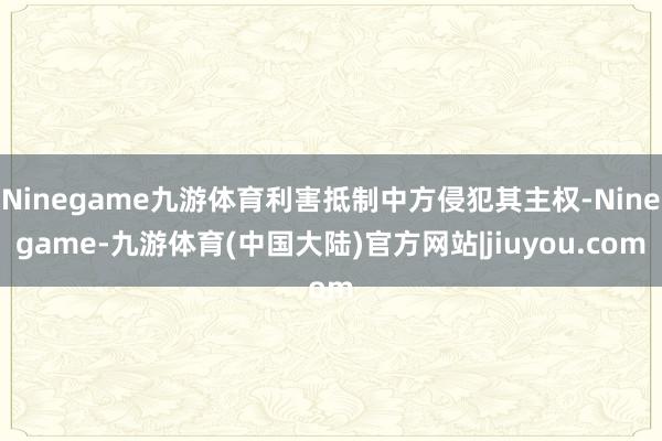 Ninegame九游体育利害抵制中方侵犯其主权-Ninegame-九游体育(中国大陆)官方网站|jiuyou.com