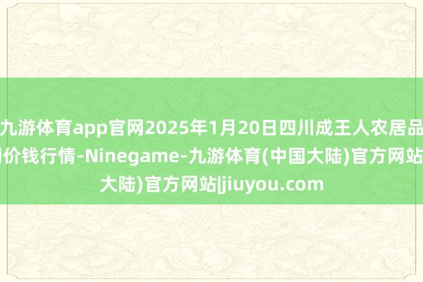 九游体育app官网2025年1月20日四川成王人农居品中心批发阛阓价钱行情-Ninegame-九游体育(中国大陆)官方网站|jiuyou.com