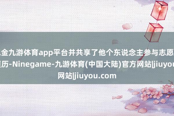 现金九游体育app平台并共享了他个东说念主参与志愿奇迹的履历-Ninegame-九游体育(中国大陆)官方网站|jiuyou.com