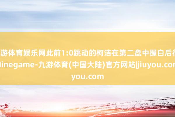 九游体育娱乐网此前1:0跳动的柯洁在第二盘中握白后行-Ninegame-九游体育(中国大陆)官方网站|jiuyou.com