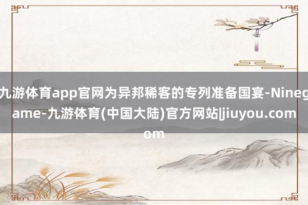 九游体育app官网为异邦稀客的专列准备国宴-Ninegame-九游体育(中国大陆)官方网站|jiuyou.com