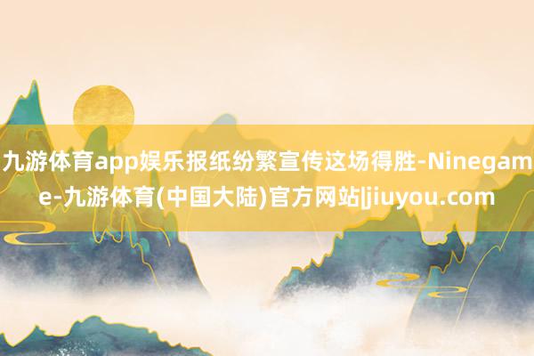 九游体育app娱乐报纸纷繁宣传这场得胜-Ninegame-九游体育(中国大陆)官方网站|jiuyou.com