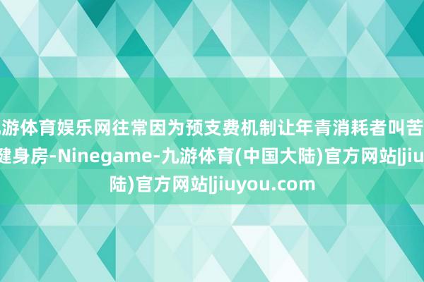 九游体育娱乐网往常因为预支费机制让年青消耗者叫苦不迭的线下健身房-Ninegame-九游体育(中国大陆)官方网站|jiuyou.com