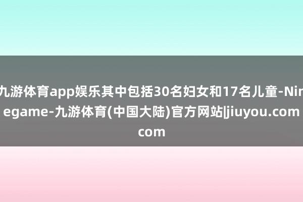 九游体育app娱乐其中包括30名妇女和17名儿童-Ninegame-九游体育(中国大陆)官方网站|jiuyou.com