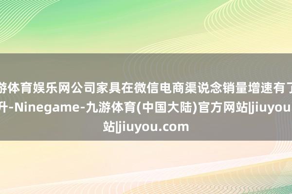 九游体育娱乐网公司家具在微信电商渠说念销量增速有了剖判擢升-Ninegame-九游体育(中国大陆)官方网站|jiuyou.com