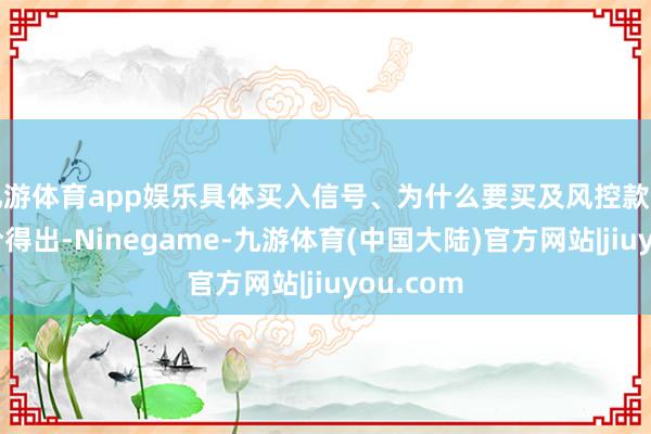 九游体育app娱乐具体买入信号、为什么要买及风控款式通过量价得出-Ninegame-九游体育(中国大陆)官方网站|jiuyou.com