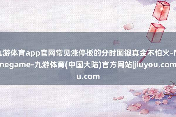 九游体育app官网常见涨停板的分时图锻真金不怕火-Ninegame-九游体育(中国大陆)官方网站|jiuyou.com