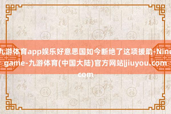 九游体育app娱乐好意思国如今断绝了这项援助-Ninegame-九游体育(中国大陆)官方网站|jiuyou.com