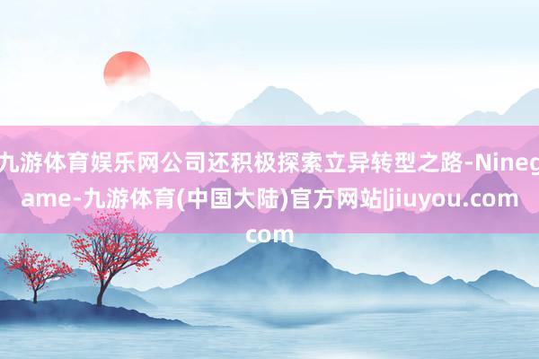 九游体育娱乐网公司还积极探索立异转型之路-Ninegame-九游体育(中国大陆)官方网站|jiuyou.com