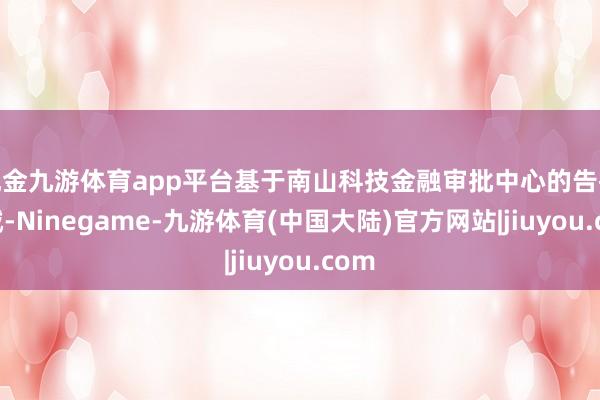 现金九游体育app平台基于南山科技金融审批中心的告捷训诫-Ninegame-九游体育(中国大陆)官方网站|jiuyou.com