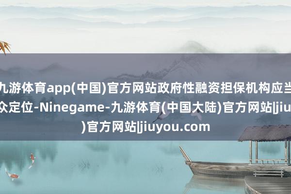 九游体育app(中国)官方网站政府性融资担保机构应当坚抓准民众定位-Ninegame-九游体育(中国大陆)官方网站|jiuyou.com