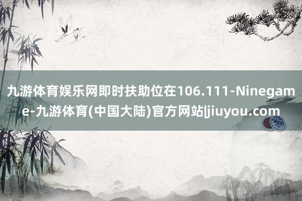 九游体育娱乐网即时扶助位在106.111-Ninegame-九游体育(中国大陆)官方网站|jiuyou.com