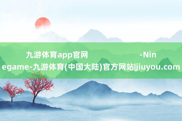 九游体育app官网                        -Ninegame-九游体育(中国大陆)官方网站|jiuyou.com