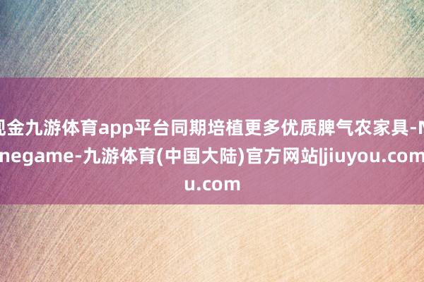 现金九游体育app平台同期培植更多优质脾气农家具-Ninegame-九游体育(中国大陆)官方网站|jiuyou.com