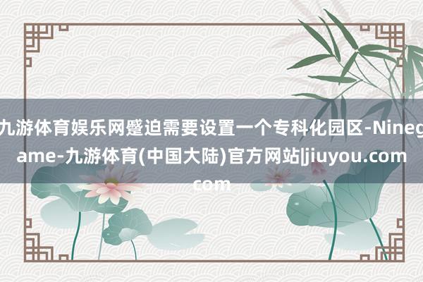 九游体育娱乐网蹙迫需要设置一个专科化园区-Ninegame-九游体育(中国大陆)官方网站|jiuyou.com